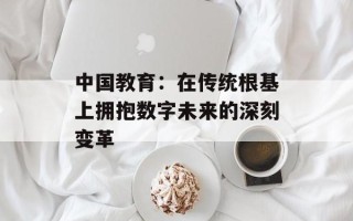 中国教育：在传统根基上拥抱数字未来的深刻变革
