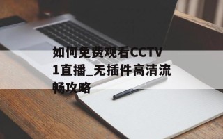 如何免费观看CCTV1直播_无插件高清流畅攻略