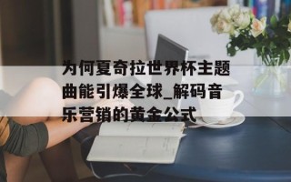为何夏奇拉世界杯主题曲能引爆全球_解码音乐营销的黄金公式