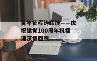百年征程铸辉煌——庆祝建党100周年祝福语深情回顾
