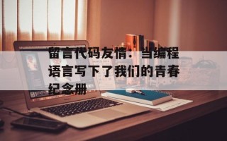 留言代码友情：当编程语言写下了我们的青春纪念册