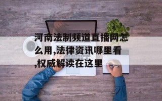 河南法制频道直播网怎么用,法律资讯哪里看,权威解读在这里