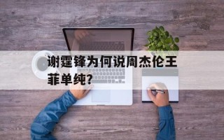 谢霆锋为何说周杰伦王菲单纯？