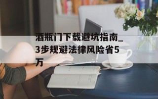 酒瓶门下载避坑指南_3步规避法律风险省5万