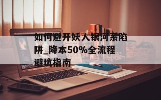 如何避开妖人银河系陷阱_降本50%全流程避坑指南
