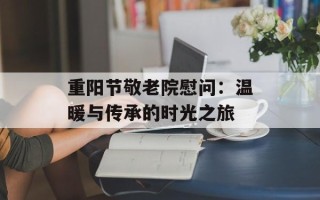 重阳节敬老院慰问：温暖与传承的时光之旅