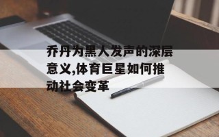 乔丹为黑人发声的深层意义,体育巨星如何推动社会变革