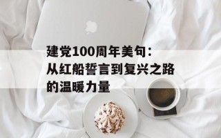 建党100周年美句：从红船誓言到复兴之路的温暖力量