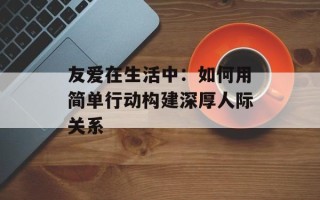 友爱在生活中：如何用简单行动构建深厚人际关系