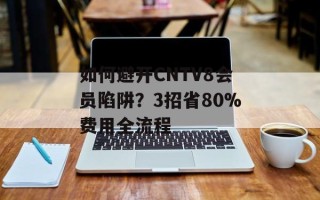 如何避开CNTV8会员陷阱？3招省80%费用全流程