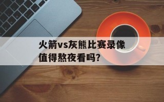 火箭vs灰熊比赛录像值得熬夜看吗？