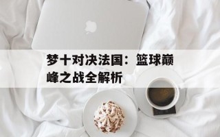 梦十对决法国：篮球巅峰之战全解析