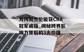 为何周杰伦能获CBA冠军戒指_揭秘跨界影响力背后的3大价值