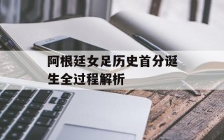 阿根廷女足历史首分诞生全过程解析