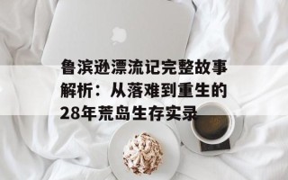 鲁滨逊漂流记完整故事解析：从落难到重生的28年荒岛生存实录