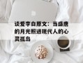 谈爱李白原文：当盛唐的月光照进现代人的心灵孤岛