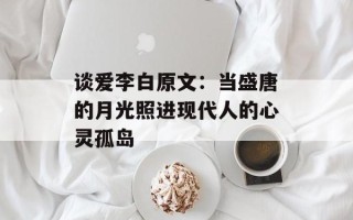 谈爱李白原文：当盛唐的月光照进现代人的心灵孤岛