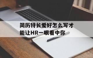 简历特长爱好怎么写才能让HR一眼看中你