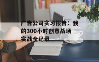 广告公司实习报告：我的300小时创意战场实战全记录