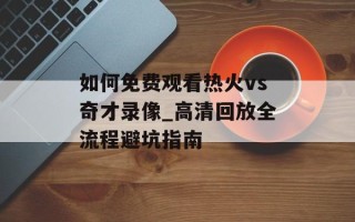 如何免费观看热火vs奇才录像_高清回放全流程避坑指南