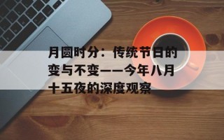 月圆时分：传统节日的变与不变——今年八月十五夜的深度观察