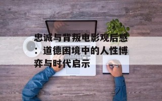 忠诚与背叛电影观后感：道德困境中的人性博弈与时代启示