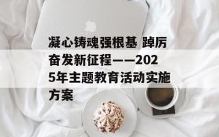 凝心铸魂强根基 踔厉奋发新征程——2025年主题教育活动实施方案