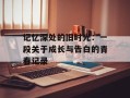 记忆深处的旧时光：一段关于成长与告白的青春记录
