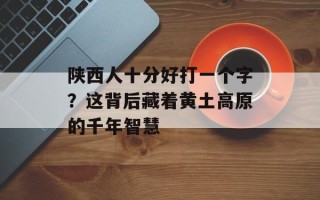 陕西人十分好打一个字？这背后藏着黄土高原的千年智慧