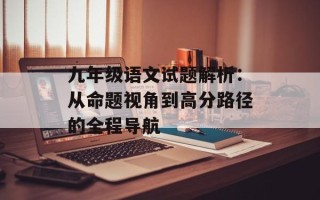 九年级语文试题解析：从命题视角到高分路径的全程导航