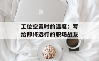 工位空置时的温度：写给即将远行的职场战友