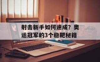 射击新手如何速成？奥运冠军的3个稳靶秘籍