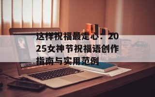 这样祝福最走心：2025女神节祝福语创作指南与实用范例
