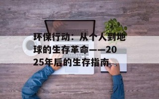 环保行动：从个人到地球的生存革命——2025年后的生存指南