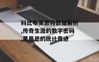 科比布莱恩特数据解析,传奇生涯的数字密码,黑曼巴的统计奇迹