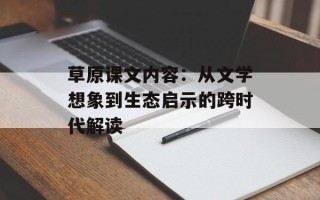 草原课文内容：从文学想象到生态启示的跨时代解读