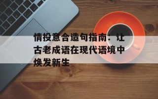 情投意合造句指南：让古老成语在现代语境中焕发新生