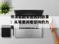 书法家勤学苦练的故事：从笔墨间看坚持的力量