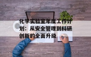 化学实验室年度工作计划：从安全管理到科研创新的全面升级