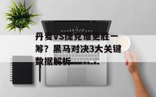 丹麦VS捷克谁更胜一筹？黑马对决3大关键数据解析