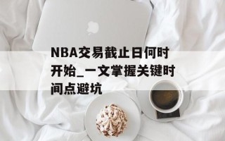NBA交易截止日何时开始_一文掌握关键时间点避坑