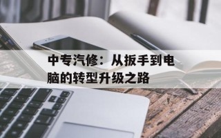 中专汽修：从扳手到电脑的转型升级之路