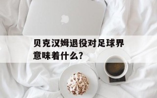 贝克汉姆退役对足球界意味着什么？