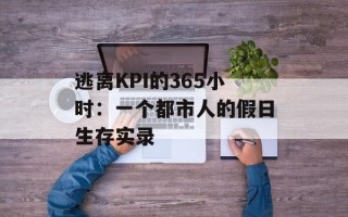 逃离KPI的365小时：一个都市人的假日生存实录