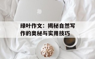 绿叶作文：揭秘自然写作的奥秘与实用技巧