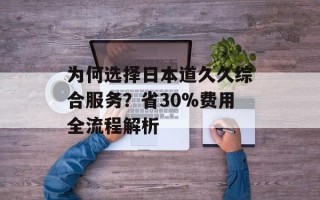 为何选择日本道久久综合服务？省30%费用全流程解析