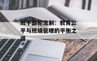 班干部轮流制：教育公平与班级管理的平衡之道
