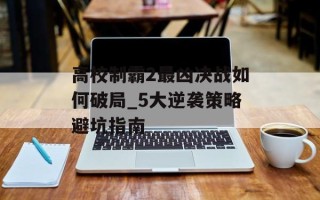 高校制霸2最凶决战如何破局_5大逆袭策略避坑指南