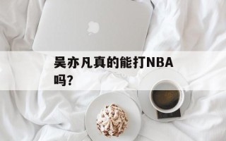 吴亦凡真的能打NBA吗？
