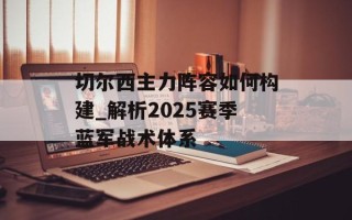 切尔西主力阵容如何构建_解析2025赛季蓝军战术体系